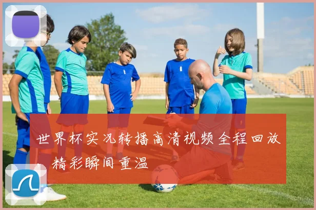 世界杯实况转播高清视频全程回放,精彩瞬间重温