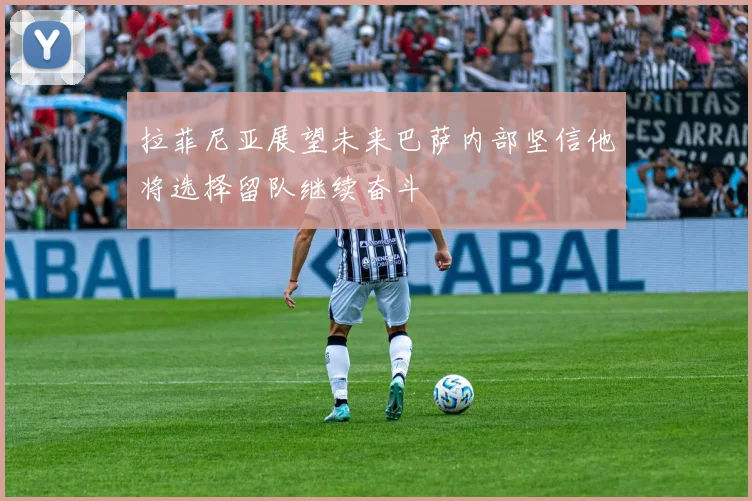 拉菲尼亚展望未来巴萨内部坚信他将选择留队继续奋斗