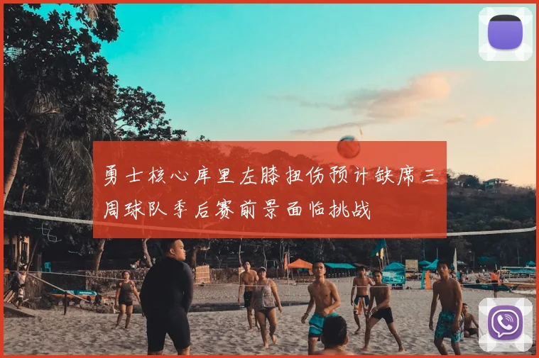 勇士核心库里左膝扭伤预计缺席三周球队季后赛前景面临挑战