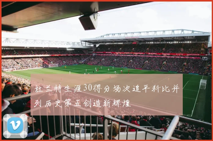 杜兰特生涯30得分场次追平科比并列历史第五创造新辉煌