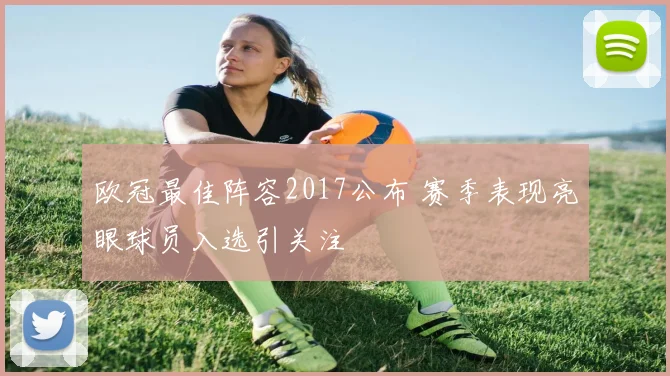 欧冠最佳阵容2017公布 赛季表现亮眼球员入选引关注