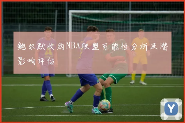 鲍尔默收购NBA联盟可能性分析及潜影响评估
