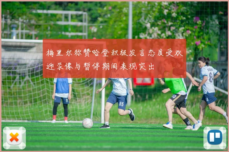 梅里尔称赞哈登积极发言态度受欢迎录像与暂停期间表现突出