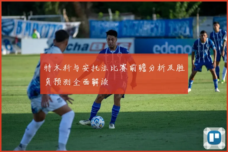 特木科与安托法比赛前瞻分析及胜负预测全面解读