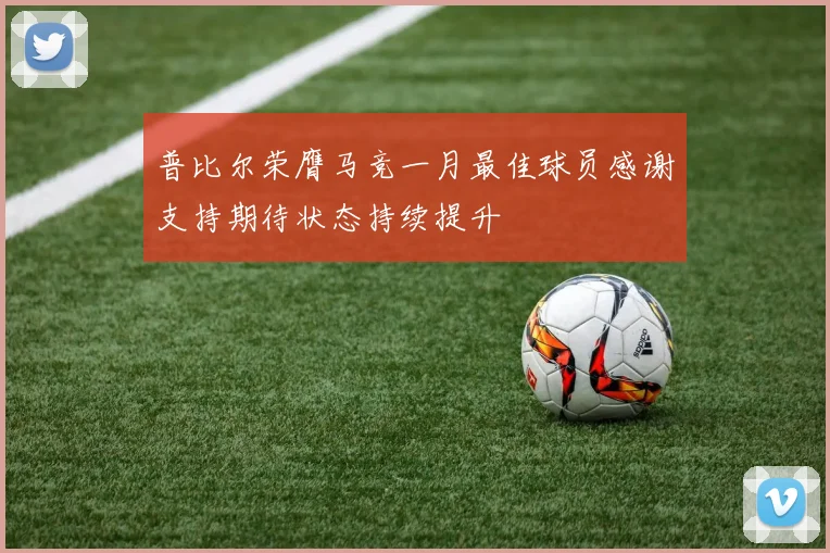 普比尔荣膺马竞一月最佳球员感谢支持期待状态持续提升