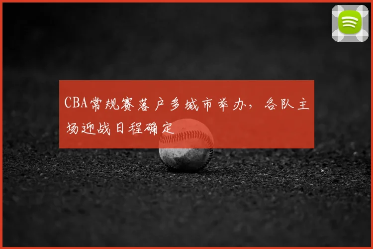 CBA常规赛落户多城市举办,各队主场迎战日程确定