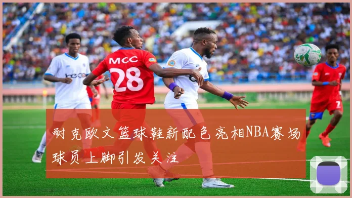 耐克欧文篮球鞋新配色亮相NBA赛场球员上脚引发关注