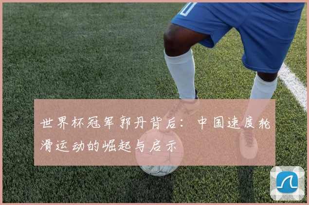 世界杯冠军郭丹背后：中国速度轮滑运动的崛起与启示
