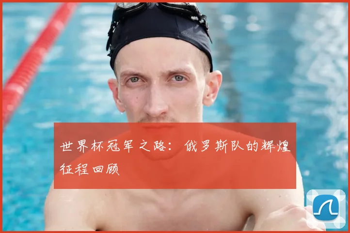 世界杯冠军之路:俄罗斯队的辉煌征程回顾