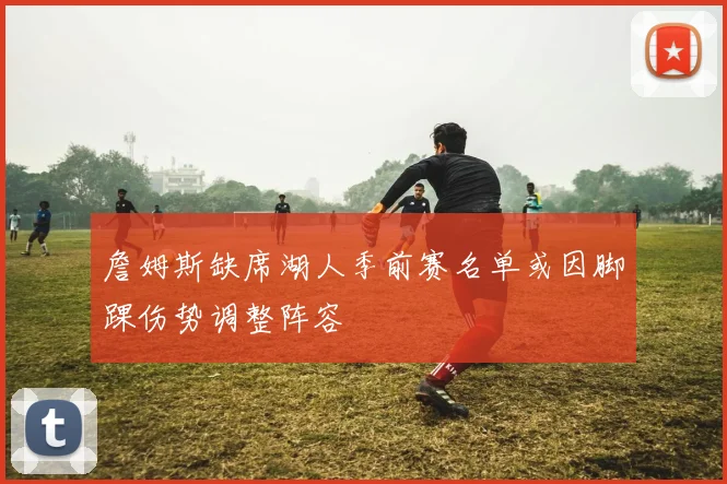 詹姆斯缺席湖人季前赛名单或因脚踝伤势调整阵容