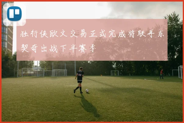 独行侠欧文交易正式完成将联手东契奇出战下半赛季