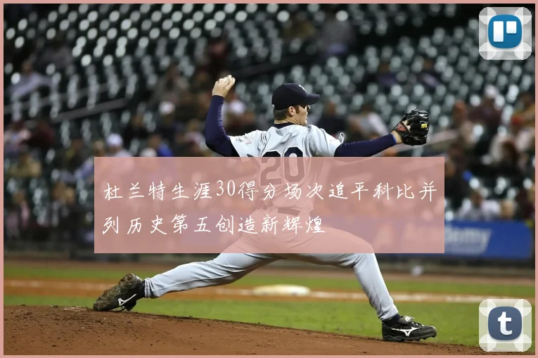 杜兰特生涯30得分场次追平科比并列历史第五创造新辉煌
