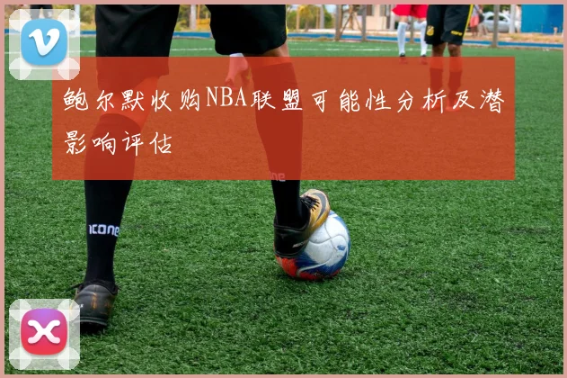 鲍尔默收购NBA联盟可能性分析及潜影响评估