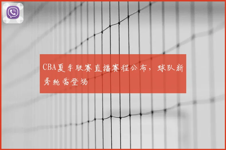 CBA夏季联赛直播赛程公布，球队新秀轮番登场