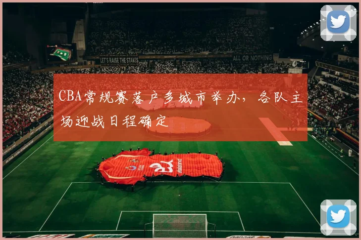 CBA常规赛落户多城市举办,各队主场迎战日程确定