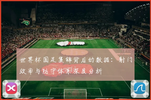 世界杯国足集锦背后的数据:射门效率与防守体系深度分析