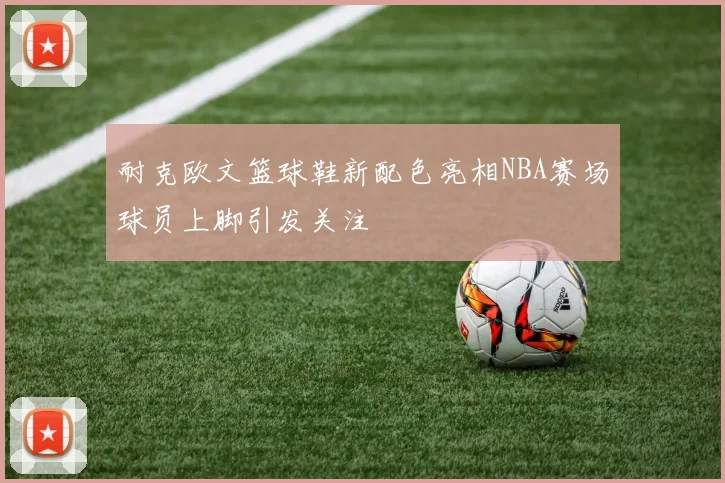 耐克欧文篮球鞋新配色亮相NBA赛场球员上脚引发关注
