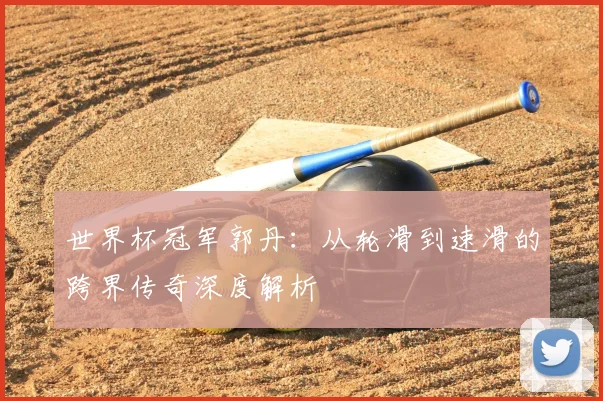 世界杯冠军郭丹：从轮滑到速滑的跨界传奇深度解析