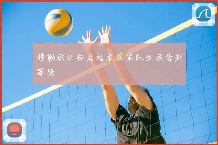 穆勒欧洲杯后结束国家队生涯告别赛场