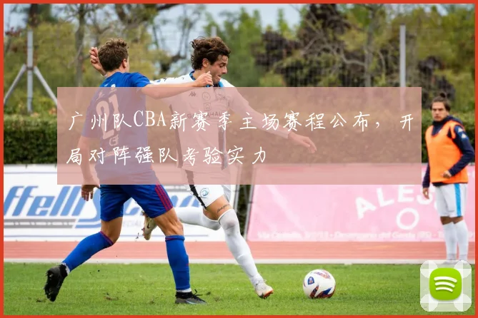 广州队CBA新赛季主场赛程公布，开局对阵强队考验实力
