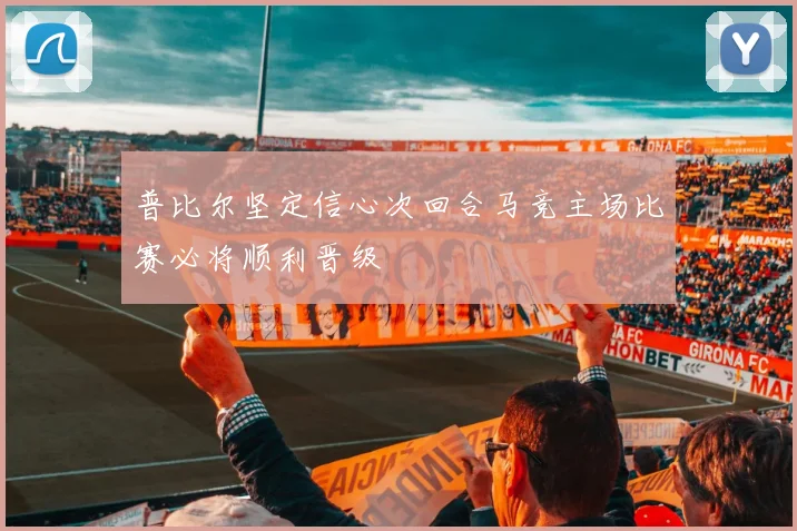 普比尔坚定信心次回合马竞主场比赛必将顺利晋级