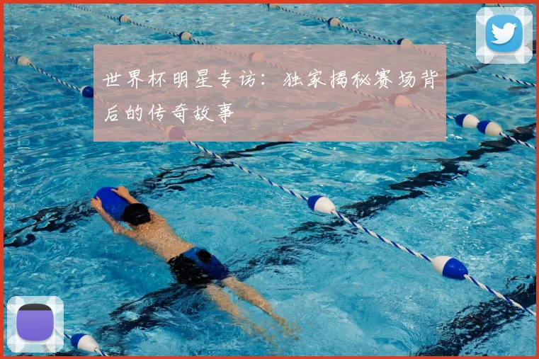 世界杯明星专访：独家揭秘赛场背后的传奇故事