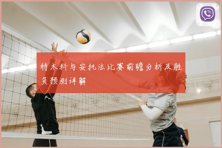 特木科与安托法比赛前瞻分析及胜负预测详解