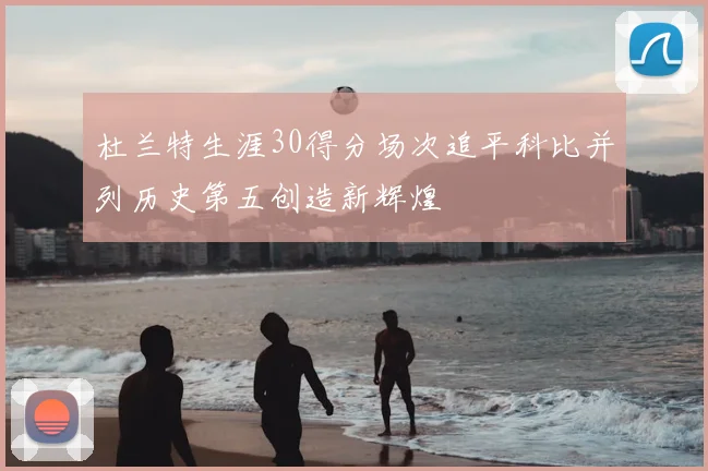 杜兰特生涯30得分场次追平科比并列历史第五创造新辉煌