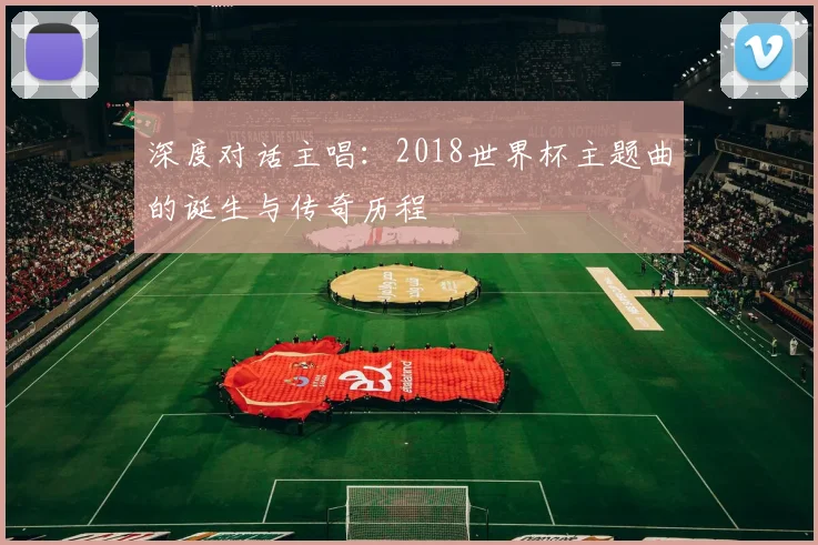 深度对话主唱：2018世界杯主题曲的诞生与传奇历程