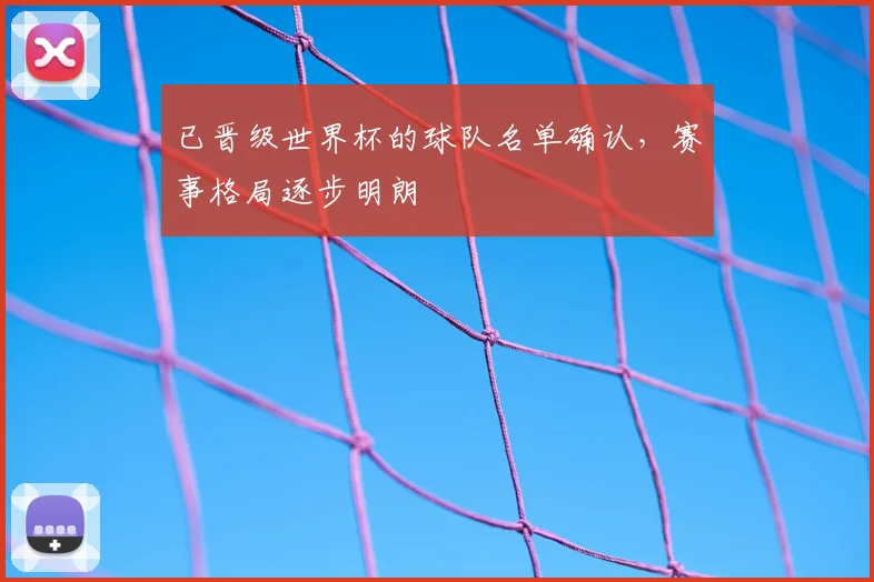 已晋级世界杯的球队名单确认,赛事格局逐步明朗