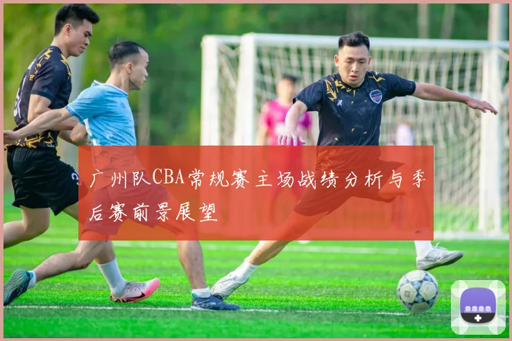 广州队CBA常规赛主场战绩分析与季后赛前景展望