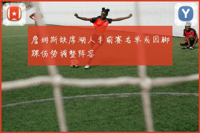 詹姆斯缺席湖人季前赛名单或因脚踝伤势调整阵容