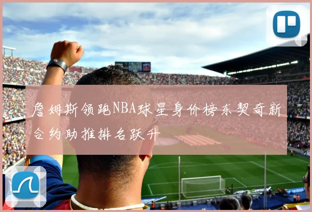 詹姆斯领跑NBA球星身价榜东契奇新合约助推排名跃升