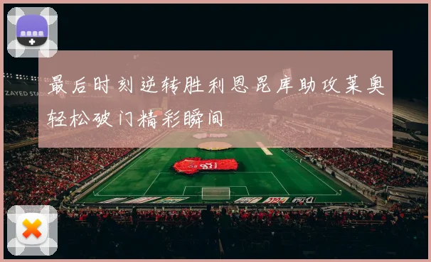 最后时刻逆转胜利恩昆库助攻莱奥轻松破门精彩瞬间