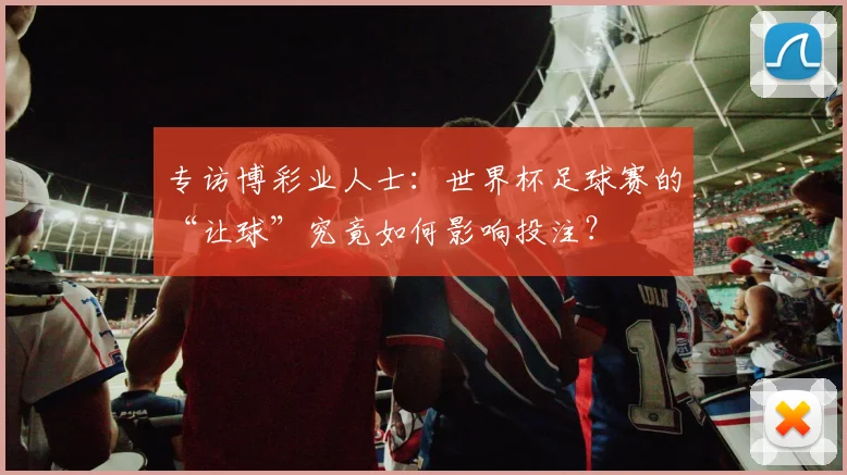 专访博彩业人士:世界杯足球赛的“让球”究竟如何影响投注?