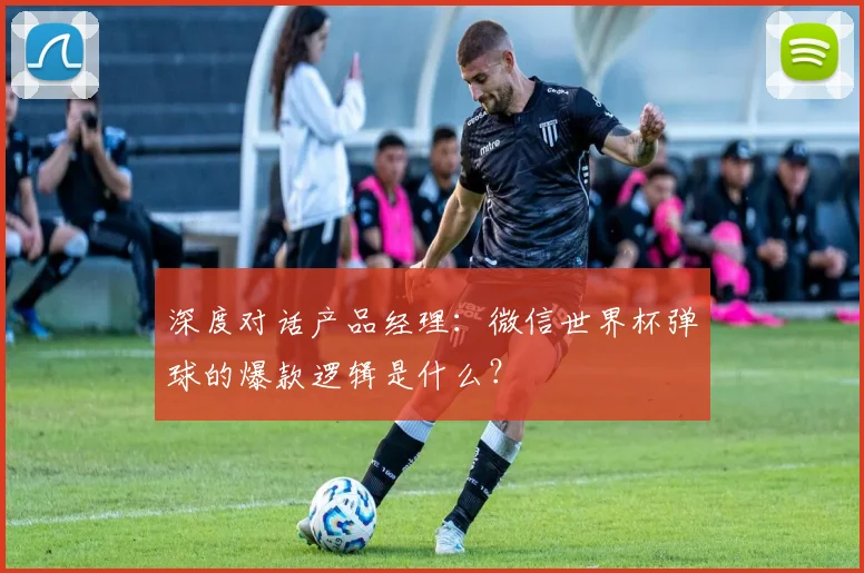 深度对话产品经理：微信世界杯弹球的爆款逻辑是什么？