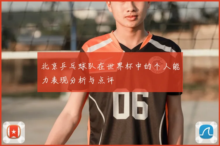 北京乒乓球队在世界杯中的个人能力表现分析与点评