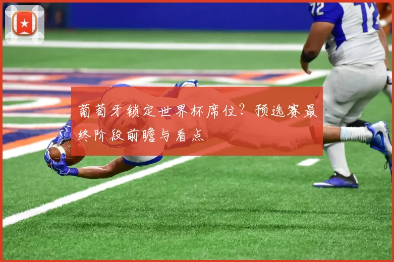 葡萄牙锁定世界杯席位？预选赛最终阶段前瞻与看点
