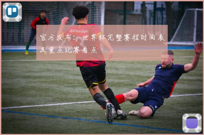 官方发布：世界杯完整赛程时间表及重点比赛看点