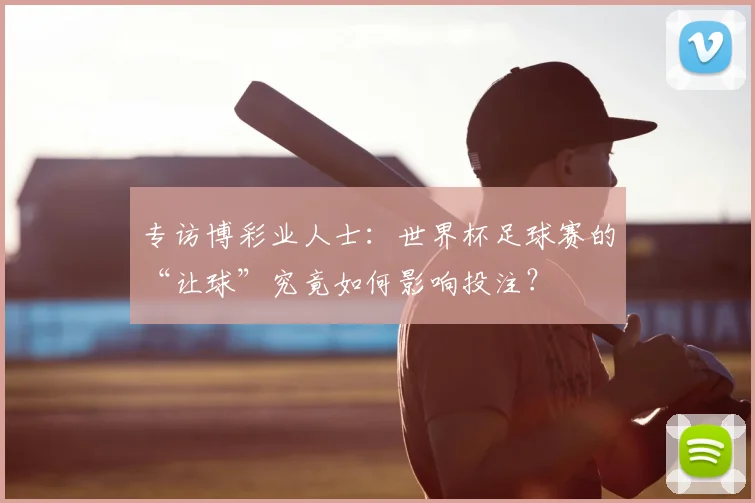 专访博彩业人士:世界杯足球赛的“让球”究竟如何影响投注?