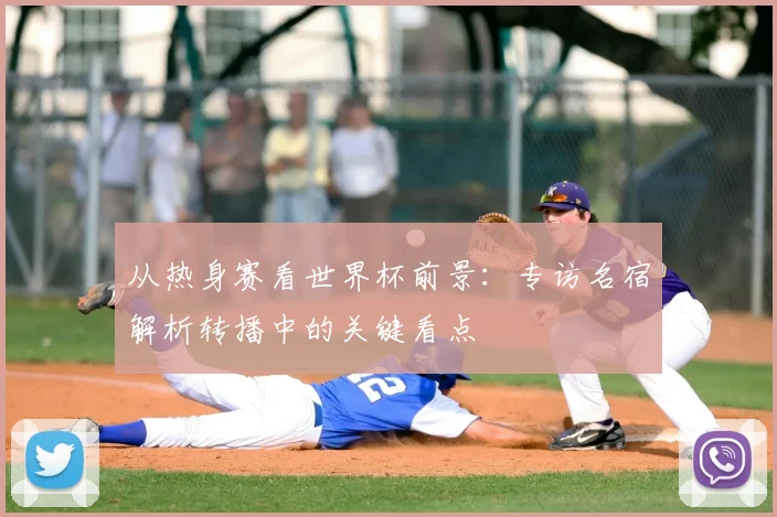 从热身赛看世界杯前景:专访名宿解析转播中的关键看点