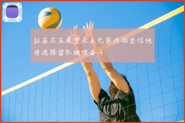 拉菲尼亚展望未来巴萨内部坚信他将选择留队继续奋斗