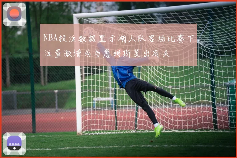 NBA投注数据显示湖人队客场比赛下注量激增或与詹姆斯复出有关