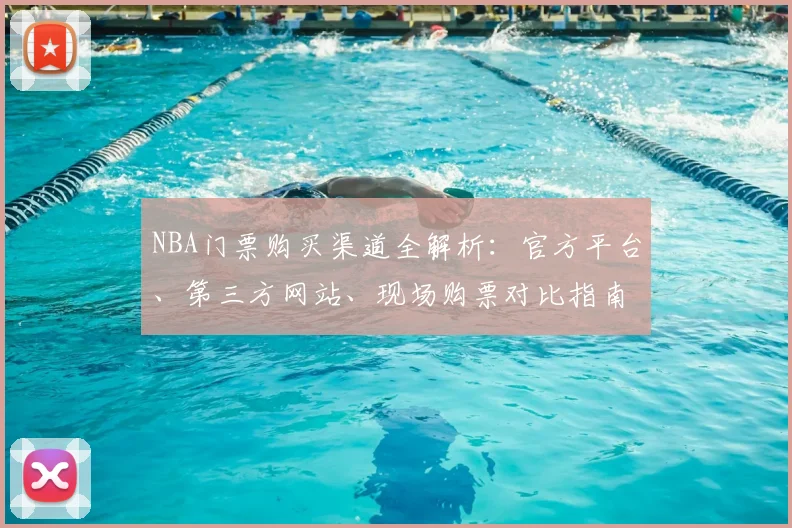 NBA门票购买渠道全解析:官方平台、第三方网站、现场购票对比指南