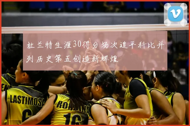 杜兰特生涯30得分场次追平科比并列历史第五创造新辉煌