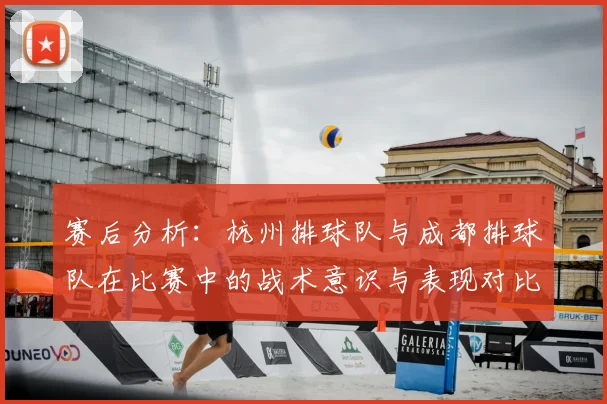 赛后分析:杭州排球队与成都排球队在比赛中的战术意识与表现对比
