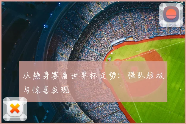 从热身赛看世界杯走势:强队短板与惊喜发现