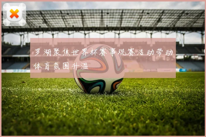 罗湖聚焦世界杯赛事观赛活动带动体育氛围升温