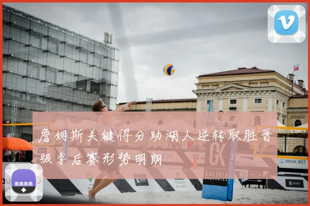詹姆斯关键得分助湖人逆转取胜晋级季后赛形势明朗