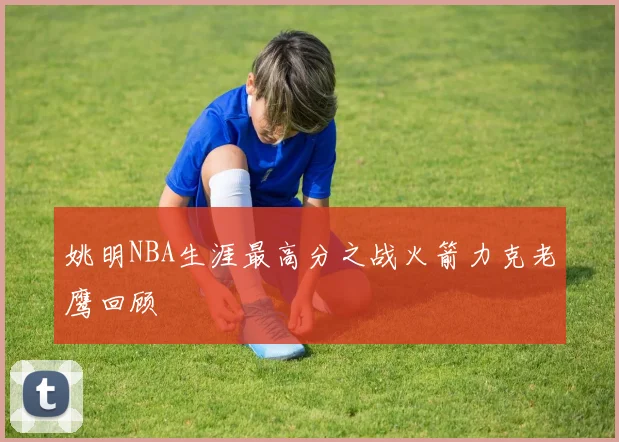 姚明NBA生涯最高分之战火箭力克老鹰回顾